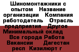 Шиномонтажники с опытом › Название организации ­ Компания-работодатель › Отрасль предприятия ­ Другое › Минимальный оклад ­ 1 - Все города Работа » Вакансии   . Дагестан респ.,Кизилюрт г.